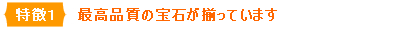 特徴1 最高品質の宝石が揃っています