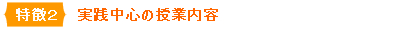 特徴2 実践中心の授業内容