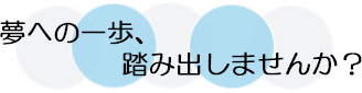 夢への一歩、踏み出しませんか?