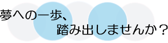 夢への一歩、踏み出しませんか？